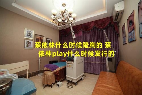 蔡依林什么时候隆胸的 蔡依林play什么时候发行的